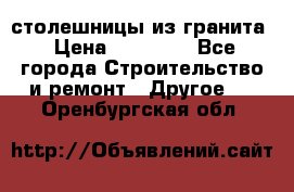 столешницы из гранита › Цена ­ 17 000 - Все города Строительство и ремонт » Другое   . Оренбургская обл.